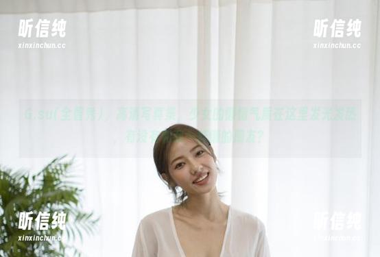 G.su(全智秀)，高清写真集，少女的懒惰气质在这里发光发热，有没有和我一样懒的朋友？